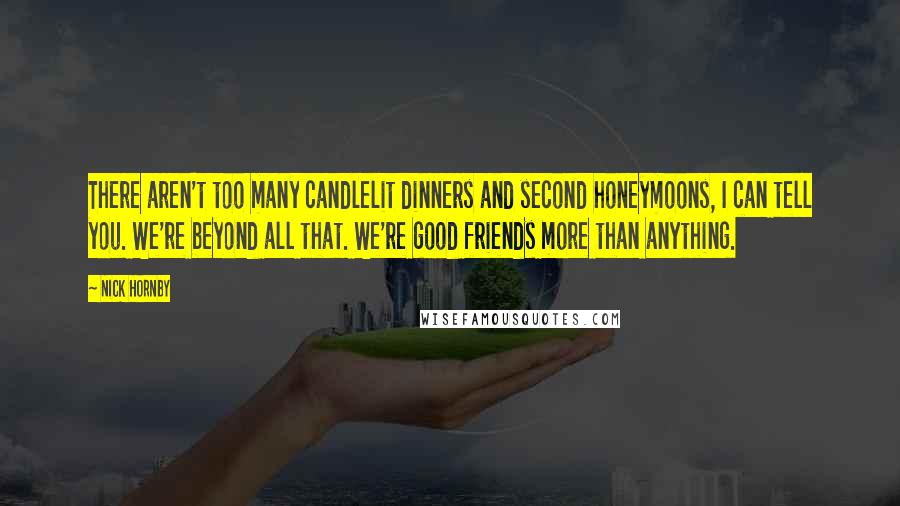 Nick Hornby Quotes: There aren't too many candlelit dinners and second honeymoons, I can tell you. We're beyond all that. We're good friends more than anything.