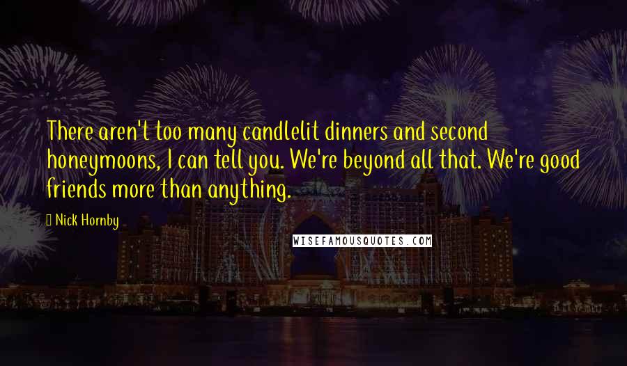 Nick Hornby Quotes: There aren't too many candlelit dinners and second honeymoons, I can tell you. We're beyond all that. We're good friends more than anything.