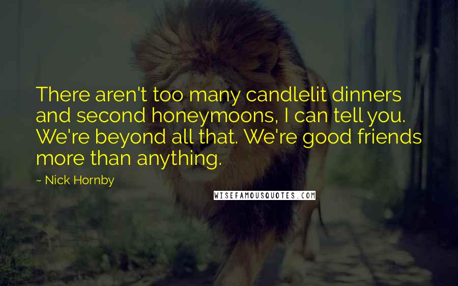 Nick Hornby Quotes: There aren't too many candlelit dinners and second honeymoons, I can tell you. We're beyond all that. We're good friends more than anything.
