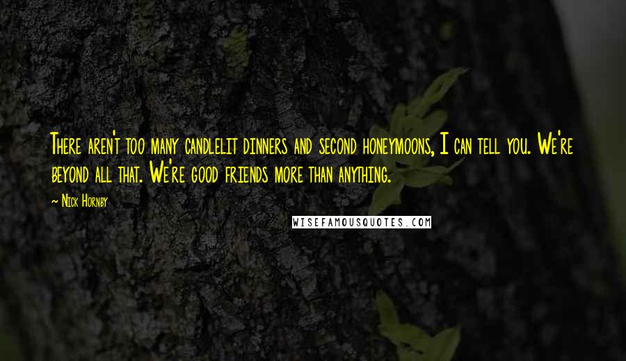 Nick Hornby Quotes: There aren't too many candlelit dinners and second honeymoons, I can tell you. We're beyond all that. We're good friends more than anything.