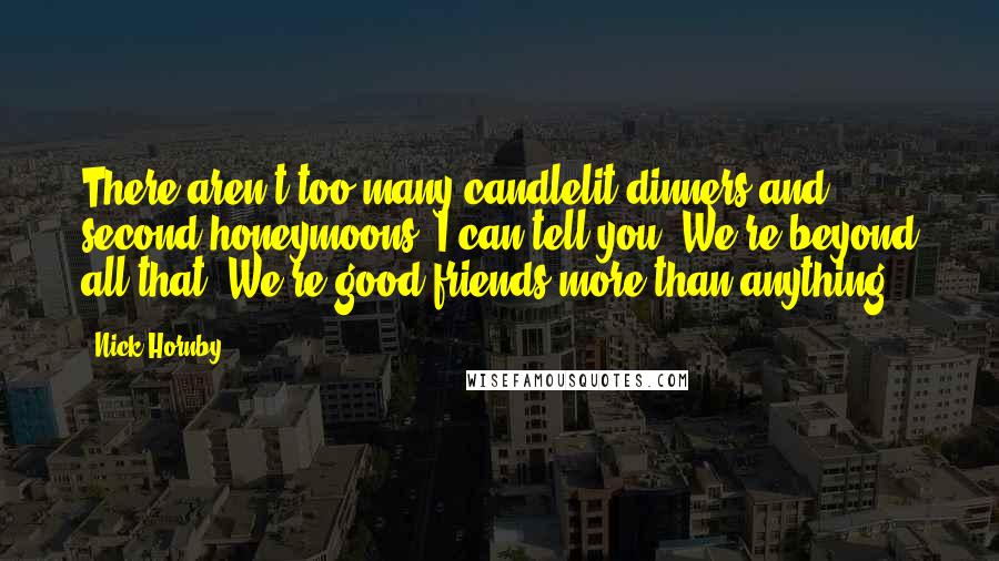 Nick Hornby Quotes: There aren't too many candlelit dinners and second honeymoons, I can tell you. We're beyond all that. We're good friends more than anything.