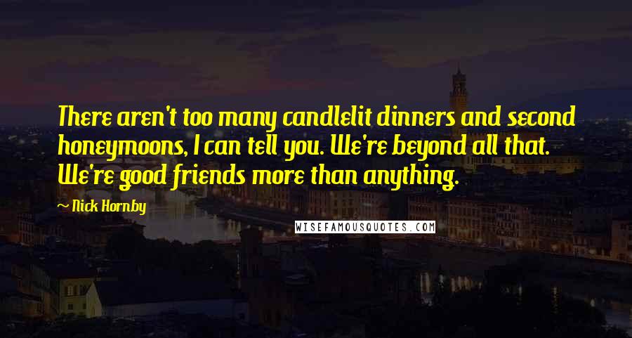Nick Hornby Quotes: There aren't too many candlelit dinners and second honeymoons, I can tell you. We're beyond all that. We're good friends more than anything.