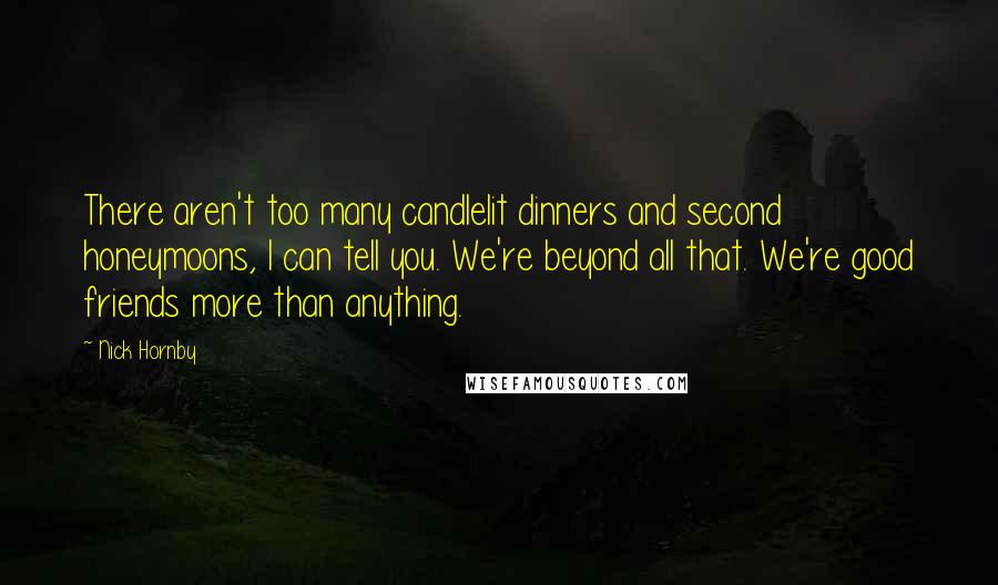 Nick Hornby Quotes: There aren't too many candlelit dinners and second honeymoons, I can tell you. We're beyond all that. We're good friends more than anything.