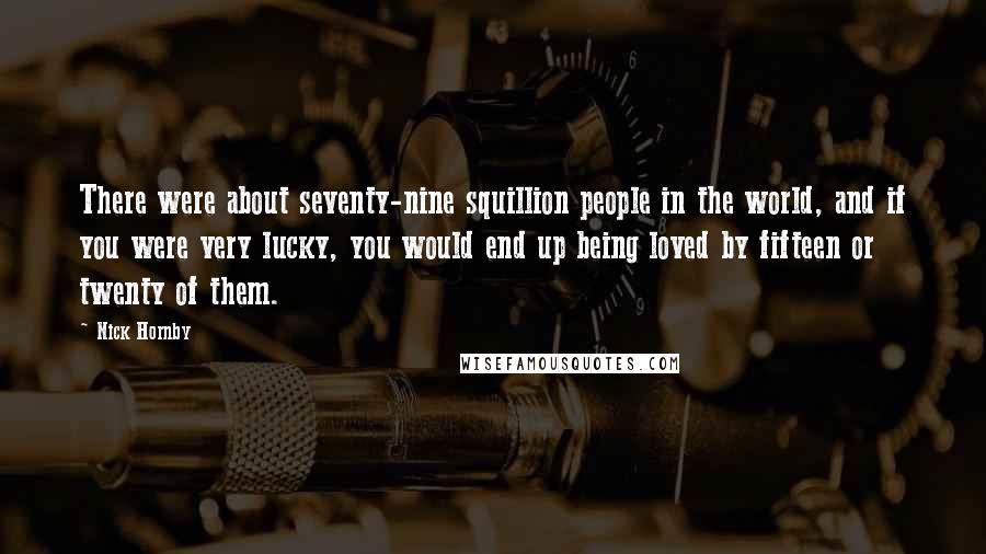 Nick Hornby Quotes: There were about seventy-nine squillion people in the world, and if you were very lucky, you would end up being loved by fifteen or twenty of them.