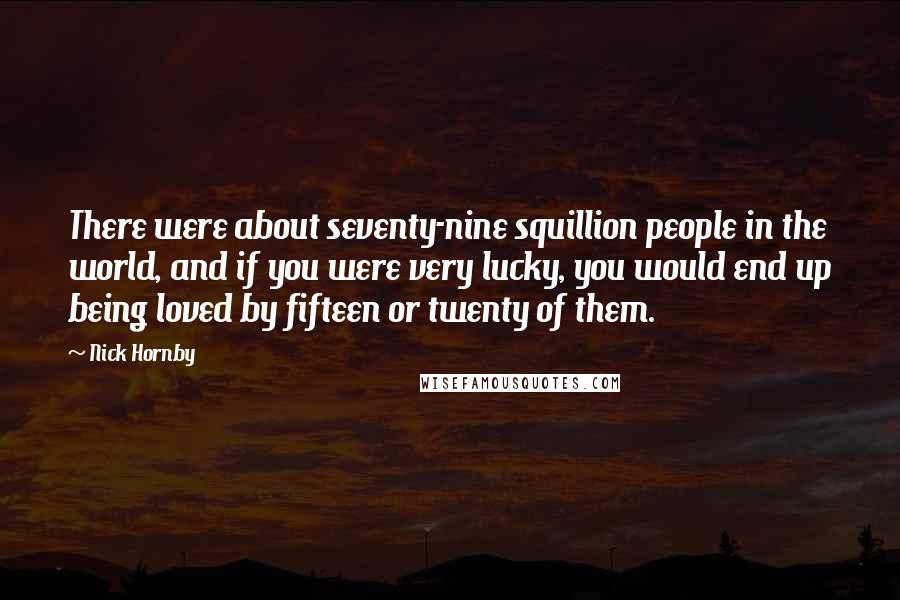 Nick Hornby Quotes: There were about seventy-nine squillion people in the world, and if you were very lucky, you would end up being loved by fifteen or twenty of them.