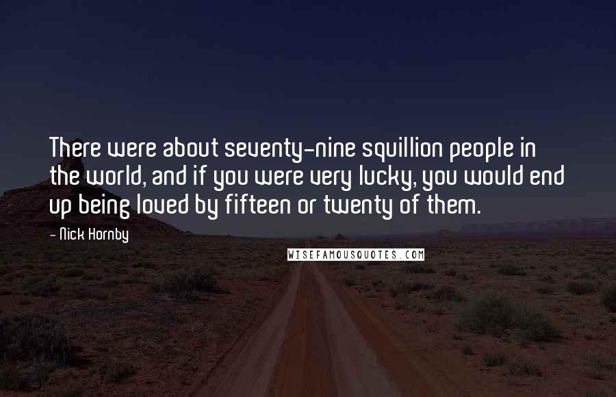 Nick Hornby Quotes: There were about seventy-nine squillion people in the world, and if you were very lucky, you would end up being loved by fifteen or twenty of them.