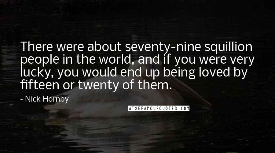 Nick Hornby Quotes: There were about seventy-nine squillion people in the world, and if you were very lucky, you would end up being loved by fifteen or twenty of them.