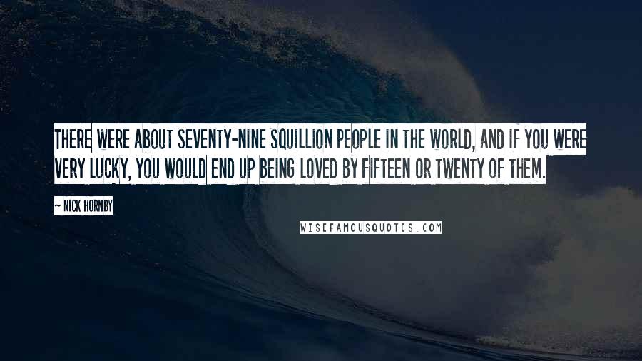 Nick Hornby Quotes: There were about seventy-nine squillion people in the world, and if you were very lucky, you would end up being loved by fifteen or twenty of them.