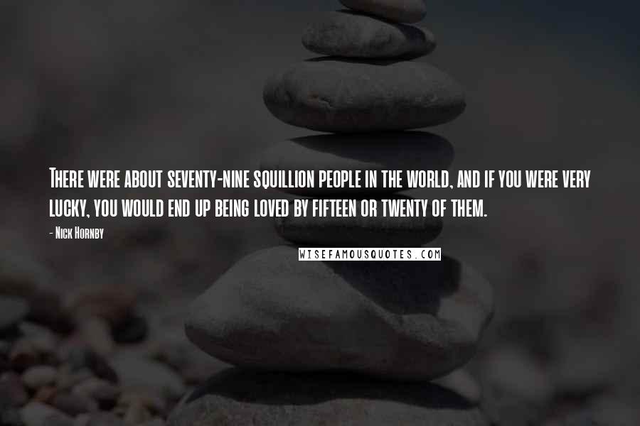 Nick Hornby Quotes: There were about seventy-nine squillion people in the world, and if you were very lucky, you would end up being loved by fifteen or twenty of them.