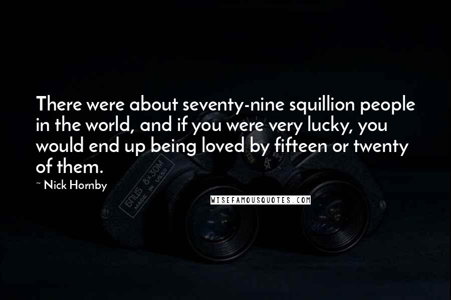 Nick Hornby Quotes: There were about seventy-nine squillion people in the world, and if you were very lucky, you would end up being loved by fifteen or twenty of them.