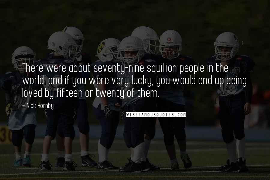Nick Hornby Quotes: There were about seventy-nine squillion people in the world, and if you were very lucky, you would end up being loved by fifteen or twenty of them.