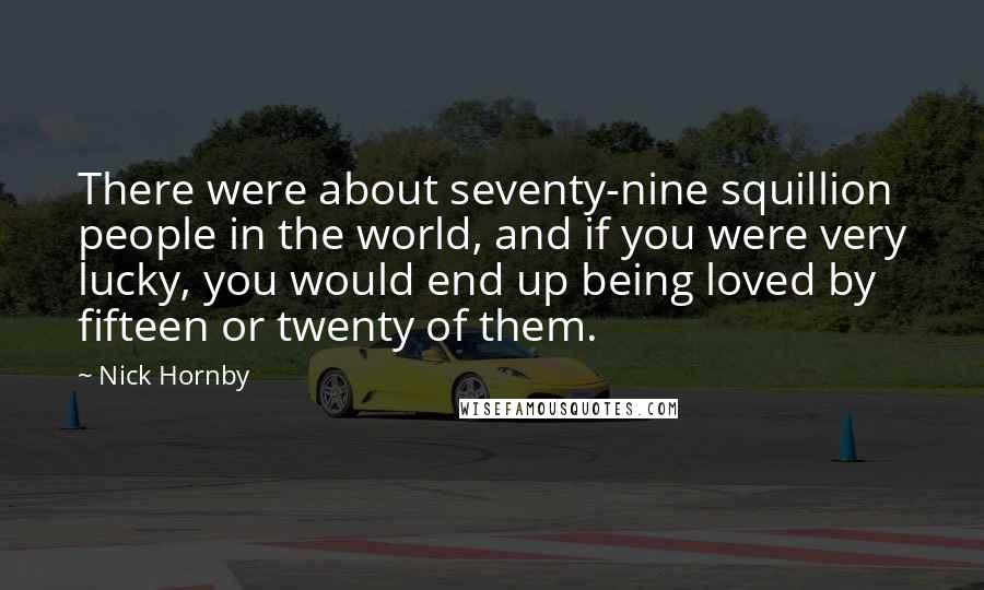 Nick Hornby Quotes: There were about seventy-nine squillion people in the world, and if you were very lucky, you would end up being loved by fifteen or twenty of them.