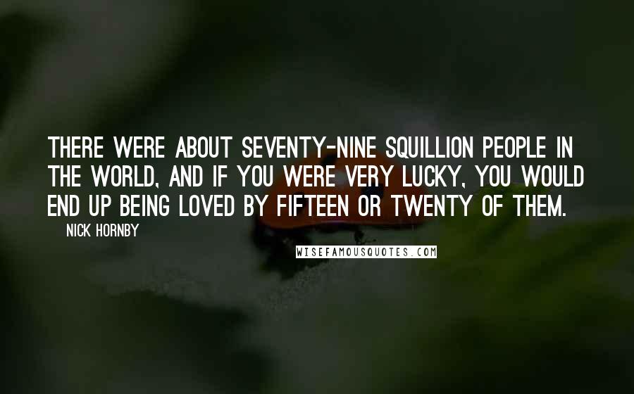 Nick Hornby Quotes: There were about seventy-nine squillion people in the world, and if you were very lucky, you would end up being loved by fifteen or twenty of them.