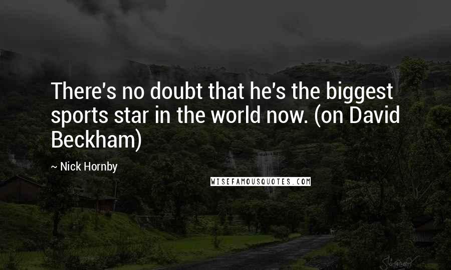 Nick Hornby Quotes: There's no doubt that he's the biggest sports star in the world now. (on David Beckham)