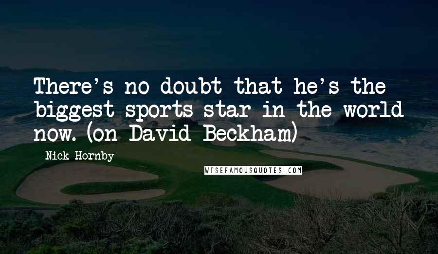 Nick Hornby Quotes: There's no doubt that he's the biggest sports star in the world now. (on David Beckham)