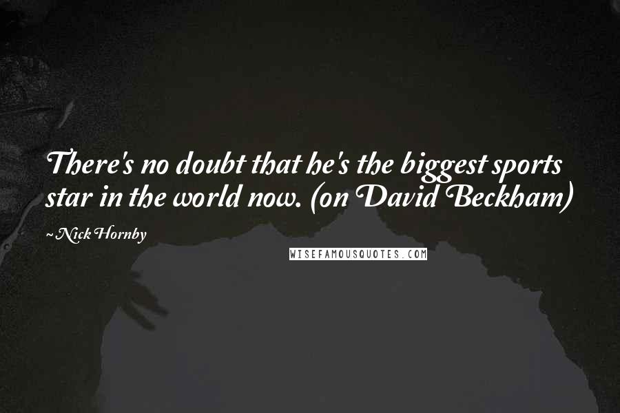 Nick Hornby Quotes: There's no doubt that he's the biggest sports star in the world now. (on David Beckham)