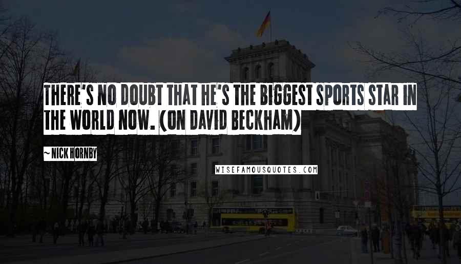 Nick Hornby Quotes: There's no doubt that he's the biggest sports star in the world now. (on David Beckham)