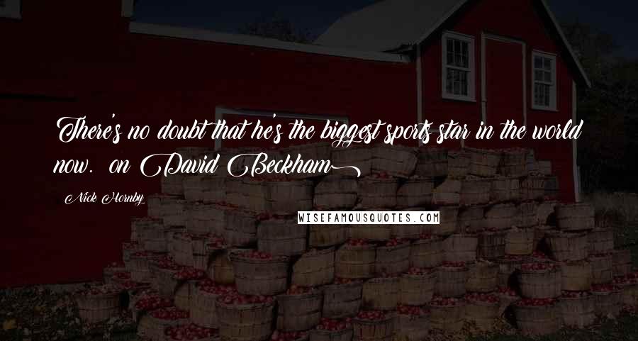 Nick Hornby Quotes: There's no doubt that he's the biggest sports star in the world now. (on David Beckham)