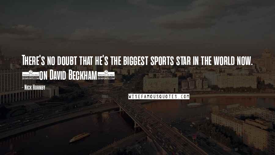 Nick Hornby Quotes: There's no doubt that he's the biggest sports star in the world now. (on David Beckham)