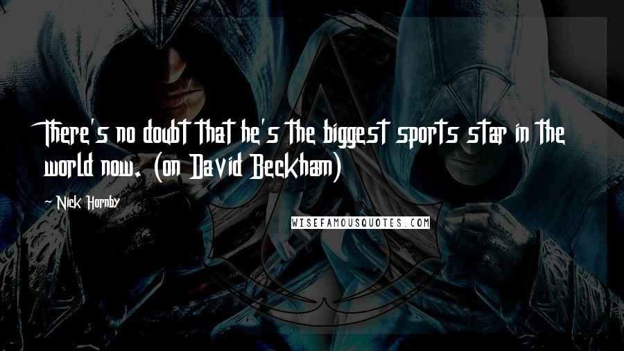 Nick Hornby Quotes: There's no doubt that he's the biggest sports star in the world now. (on David Beckham)