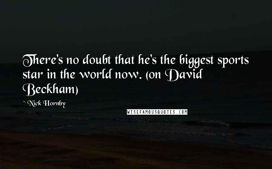 Nick Hornby Quotes: There's no doubt that he's the biggest sports star in the world now. (on David Beckham)