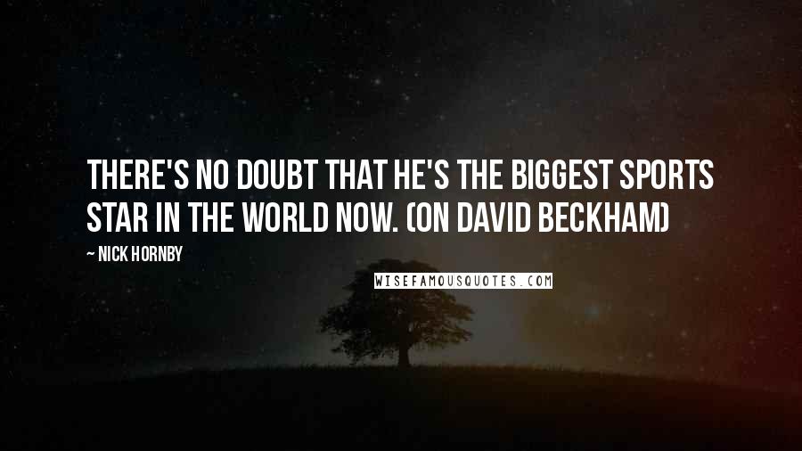 Nick Hornby Quotes: There's no doubt that he's the biggest sports star in the world now. (on David Beckham)