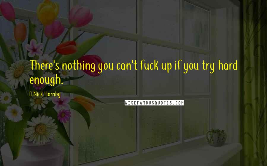 Nick Hornby Quotes: There's nothing you can't fuck up if you try hard enough.