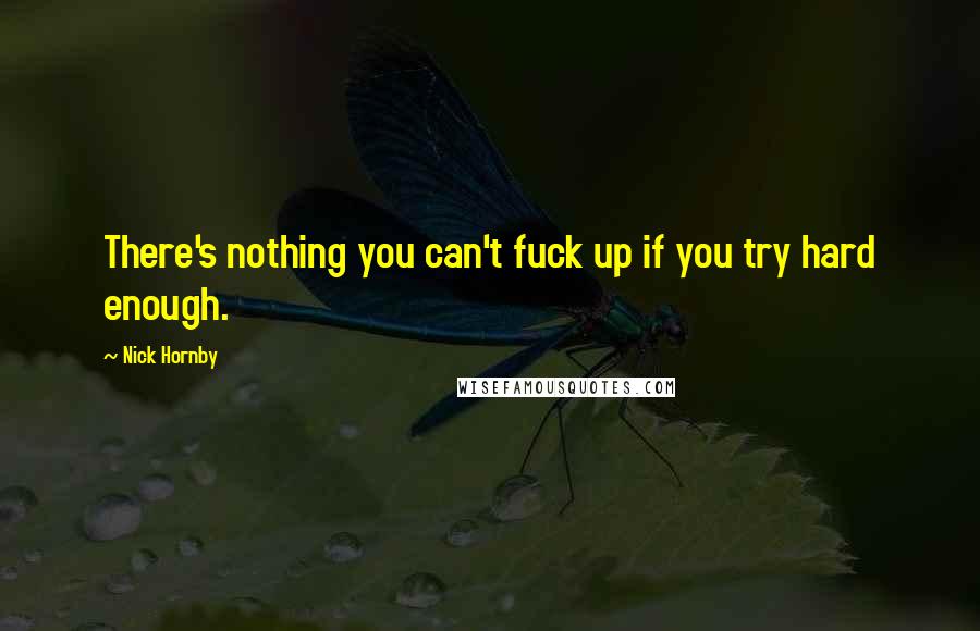 Nick Hornby Quotes: There's nothing you can't fuck up if you try hard enough.