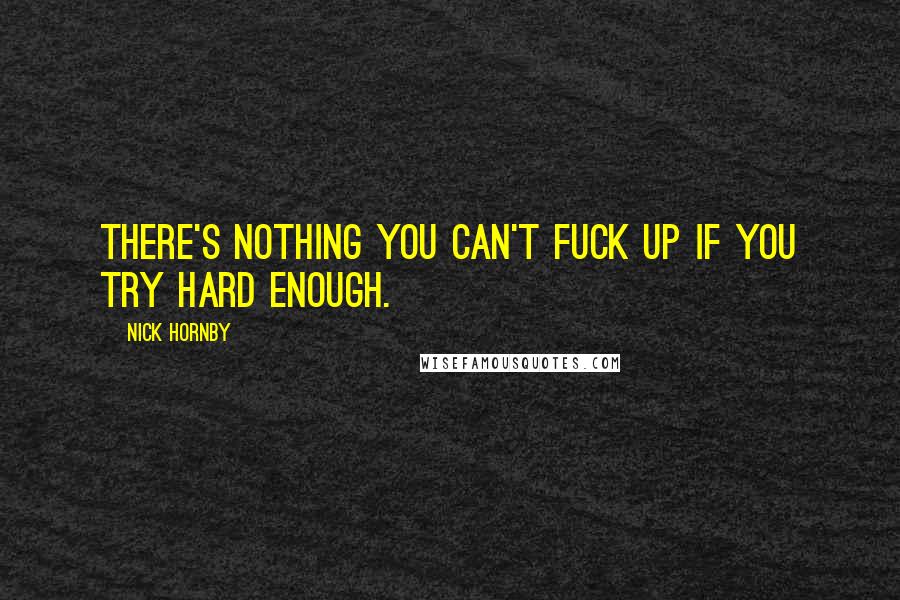 Nick Hornby Quotes: There's nothing you can't fuck up if you try hard enough.