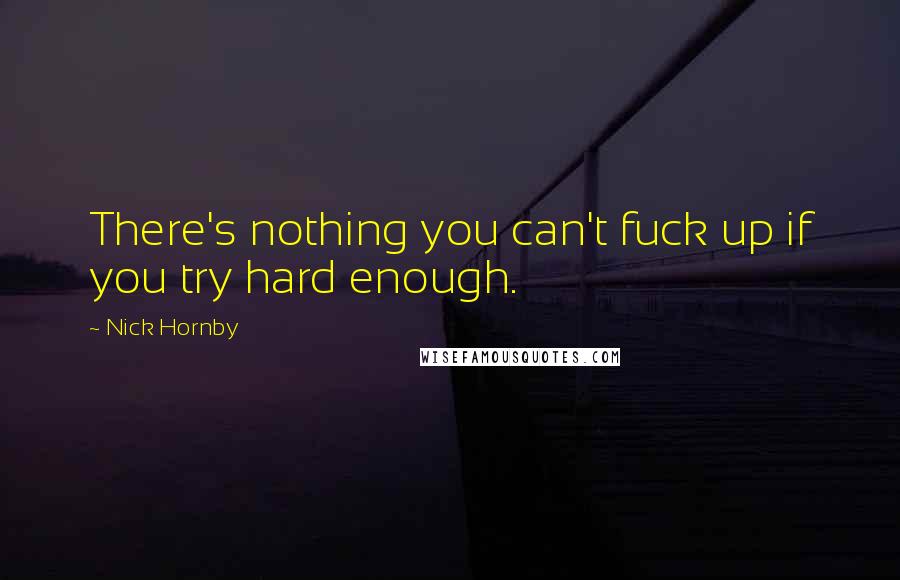 Nick Hornby Quotes: There's nothing you can't fuck up if you try hard enough.