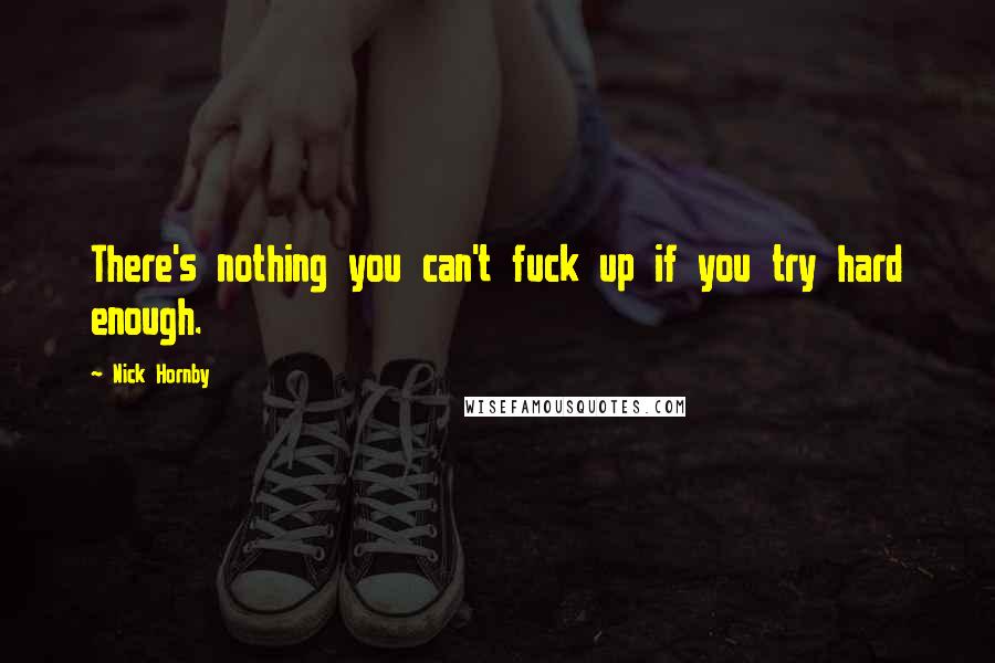 Nick Hornby Quotes: There's nothing you can't fuck up if you try hard enough.