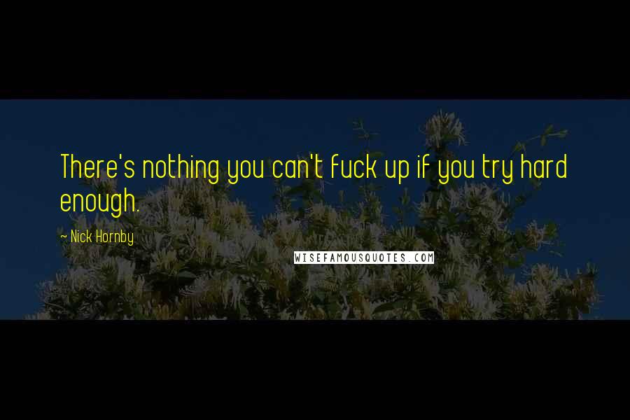 Nick Hornby Quotes: There's nothing you can't fuck up if you try hard enough.