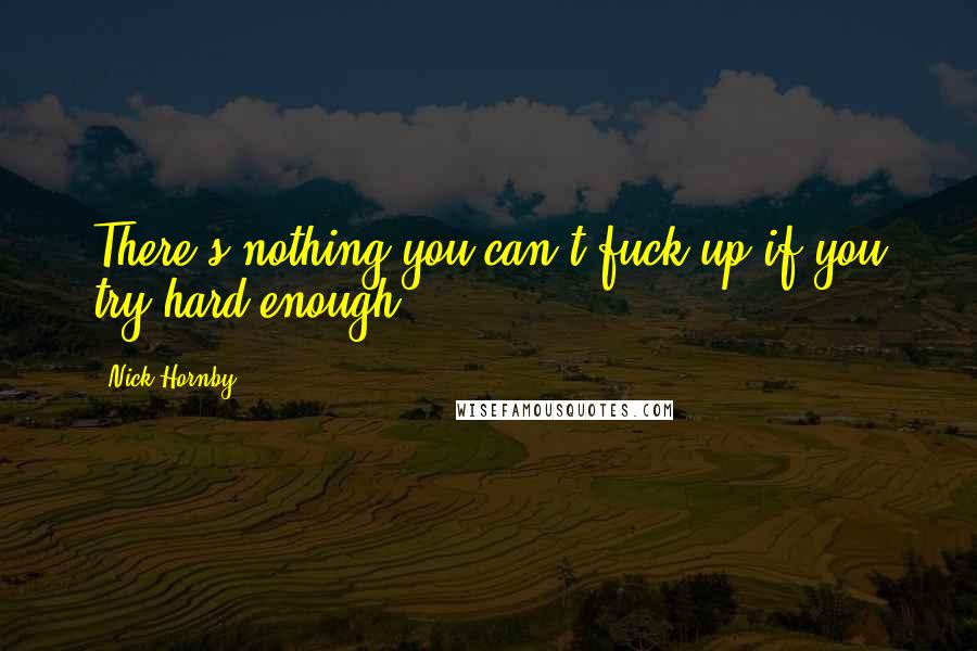 Nick Hornby Quotes: There's nothing you can't fuck up if you try hard enough.