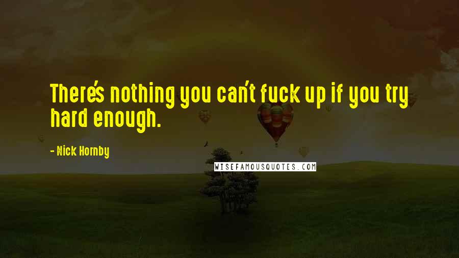 Nick Hornby Quotes: There's nothing you can't fuck up if you try hard enough.