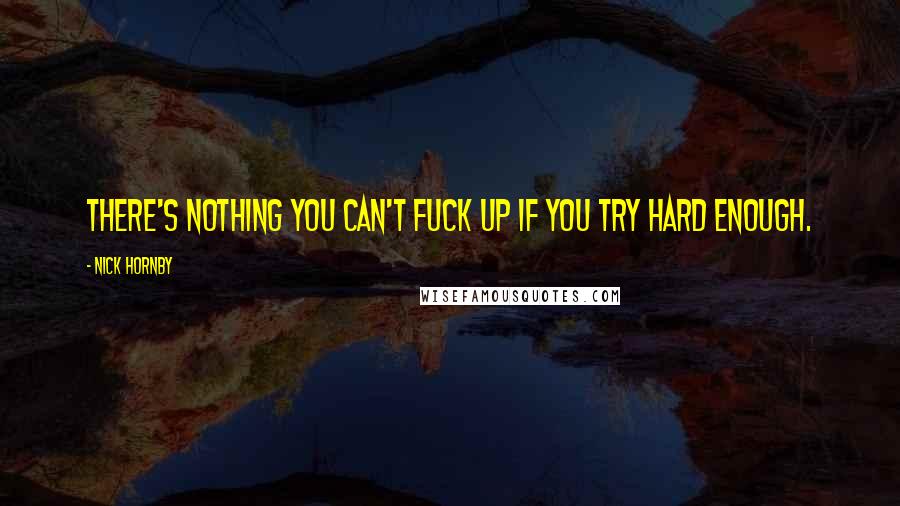 Nick Hornby Quotes: There's nothing you can't fuck up if you try hard enough.