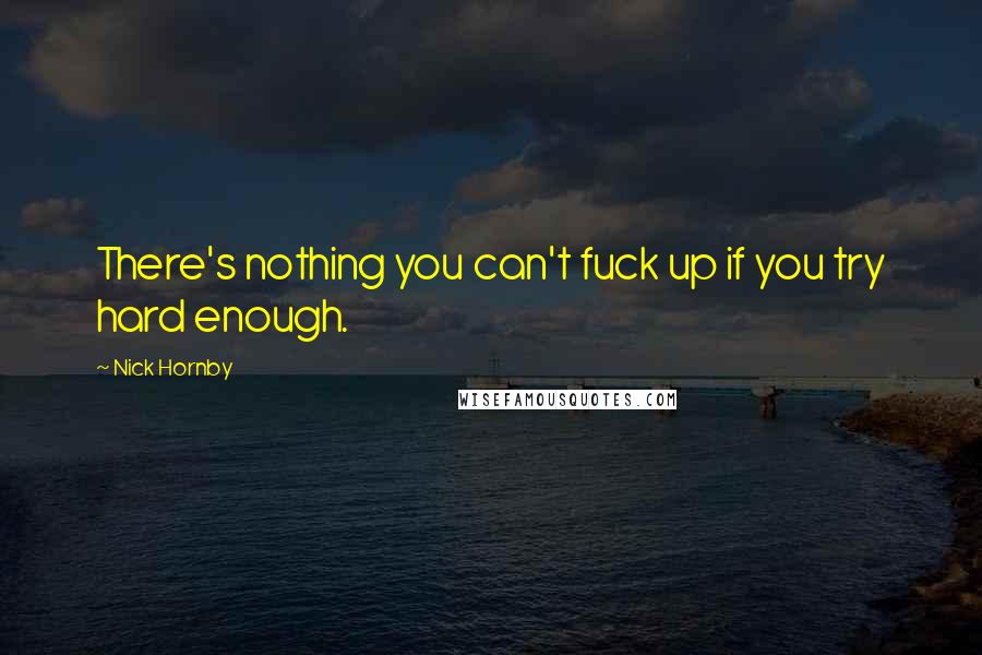 Nick Hornby Quotes: There's nothing you can't fuck up if you try hard enough.