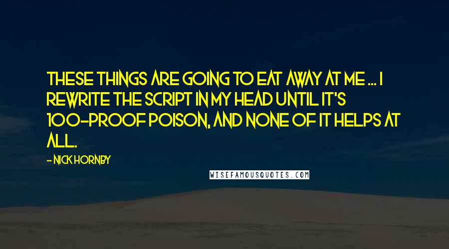 Nick Hornby Quotes: These things are going to eat away at me ... I rewrite the script in my head until it's 100-proof poison, and none of it helps at all.