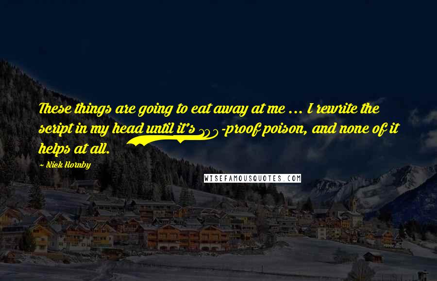 Nick Hornby Quotes: These things are going to eat away at me ... I rewrite the script in my head until it's 100-proof poison, and none of it helps at all.