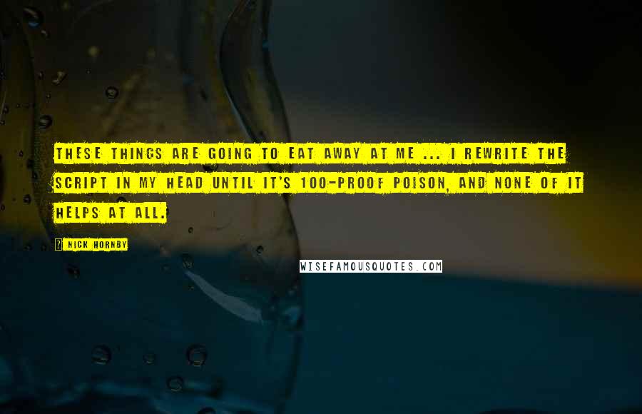 Nick Hornby Quotes: These things are going to eat away at me ... I rewrite the script in my head until it's 100-proof poison, and none of it helps at all.