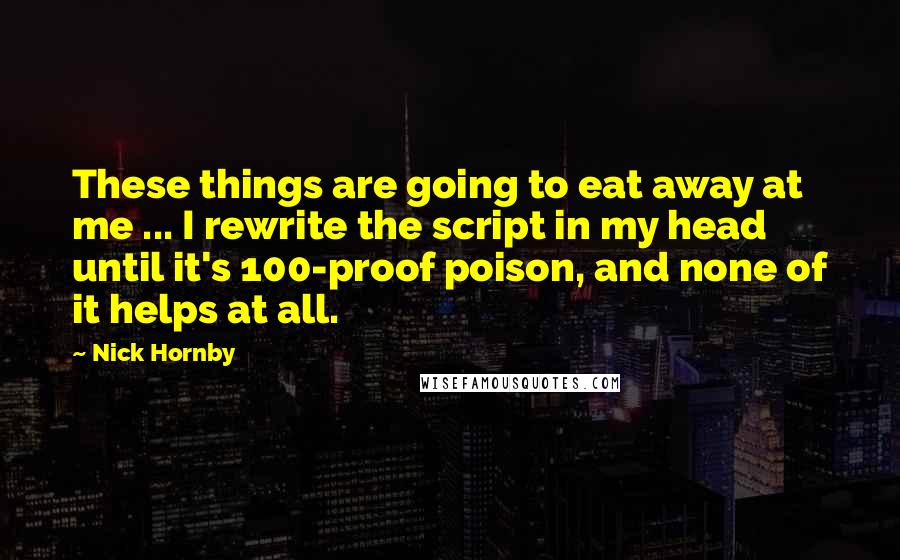 Nick Hornby Quotes: These things are going to eat away at me ... I rewrite the script in my head until it's 100-proof poison, and none of it helps at all.