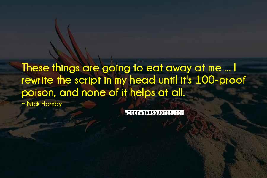 Nick Hornby Quotes: These things are going to eat away at me ... I rewrite the script in my head until it's 100-proof poison, and none of it helps at all.