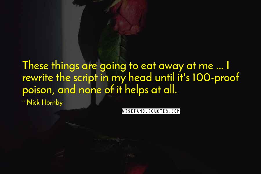 Nick Hornby Quotes: These things are going to eat away at me ... I rewrite the script in my head until it's 100-proof poison, and none of it helps at all.