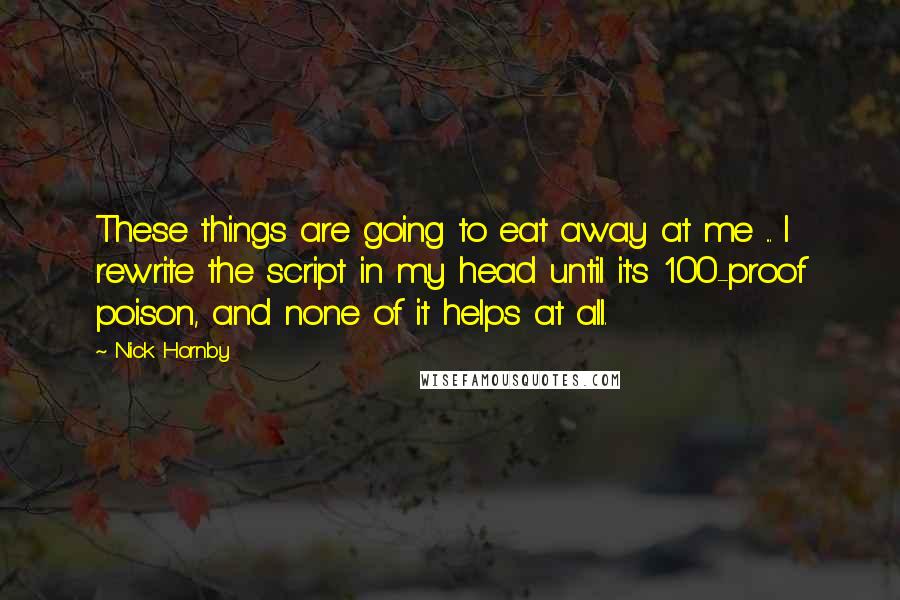 Nick Hornby Quotes: These things are going to eat away at me ... I rewrite the script in my head until it's 100-proof poison, and none of it helps at all.