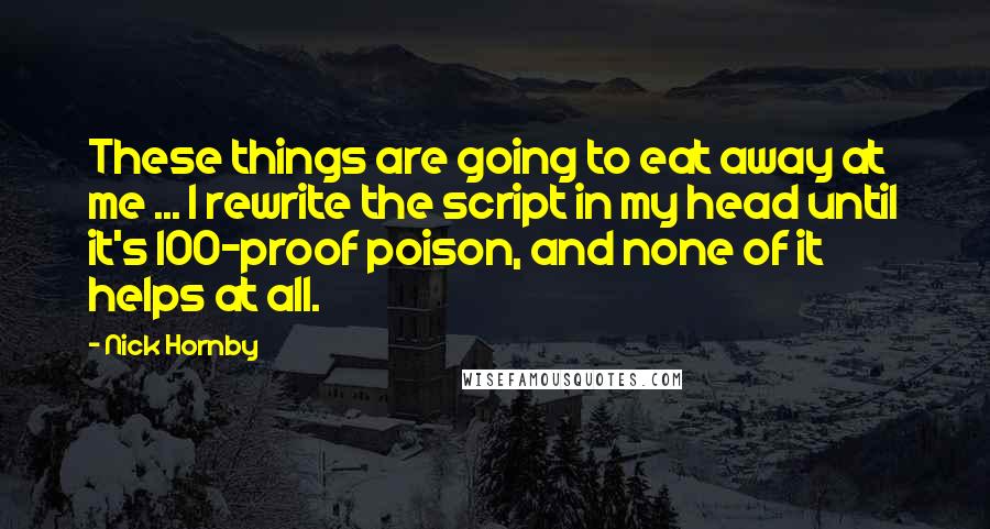 Nick Hornby Quotes: These things are going to eat away at me ... I rewrite the script in my head until it's 100-proof poison, and none of it helps at all.