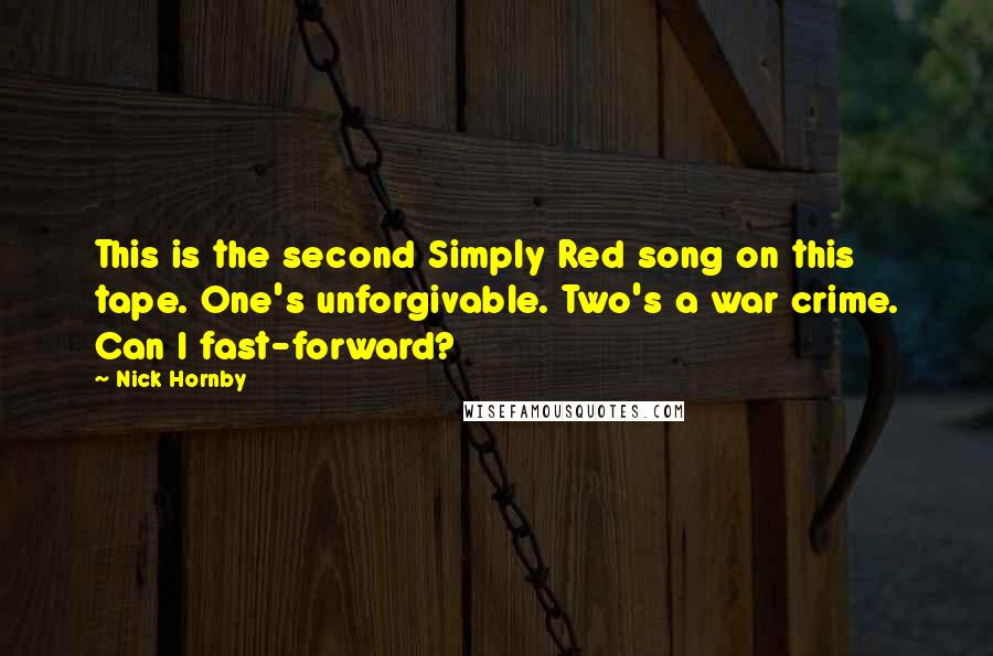 Nick Hornby Quotes: This is the second Simply Red song on this tape. One's unforgivable. Two's a war crime. Can I fast-forward?