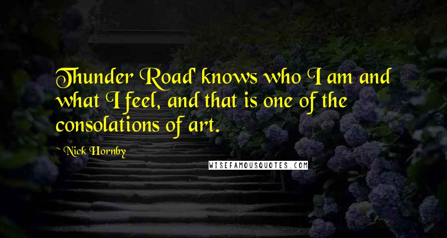 Nick Hornby Quotes: Thunder Road' knows who I am and what I feel, and that is one of the consolations of art.