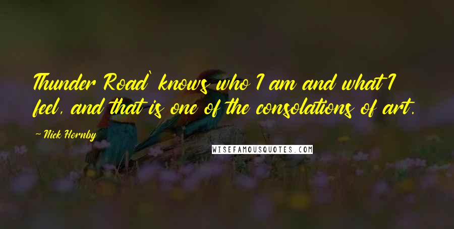 Nick Hornby Quotes: Thunder Road' knows who I am and what I feel, and that is one of the consolations of art.