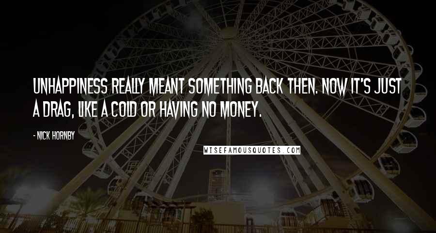 Nick Hornby Quotes: Unhappiness really meant something back then. Now it's just a drag, like a cold or having no money.