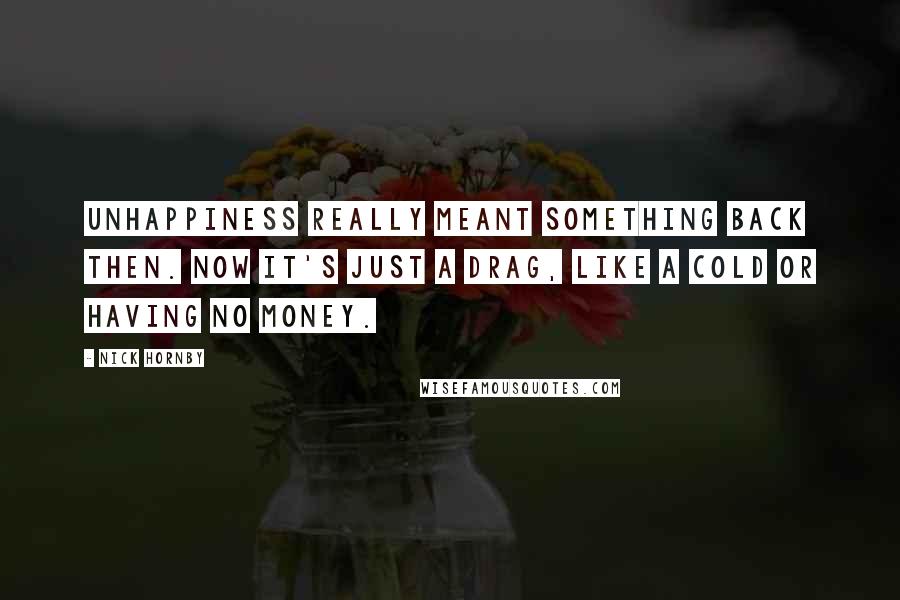 Nick Hornby Quotes: Unhappiness really meant something back then. Now it's just a drag, like a cold or having no money.