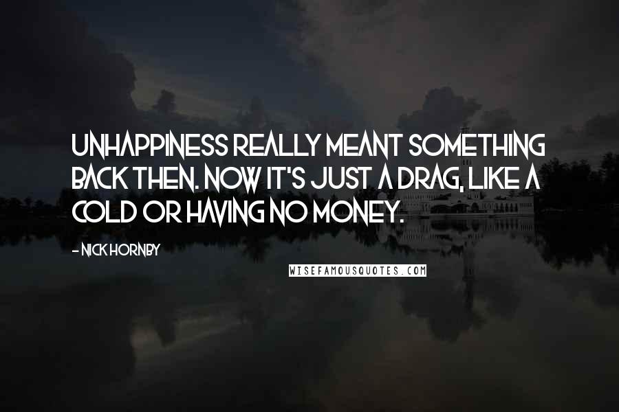 Nick Hornby Quotes: Unhappiness really meant something back then. Now it's just a drag, like a cold or having no money.